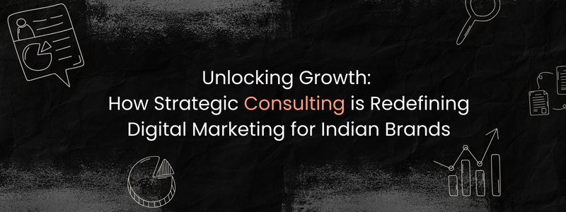 Unlocking Growth: How Strategic Consulting is Redefining Digital Marketing for Indian Brands