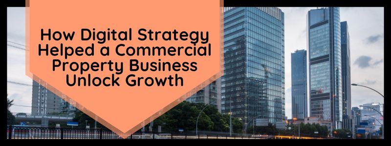 How Digital Strategy Helped a Commercial Property Business Unlock Growth